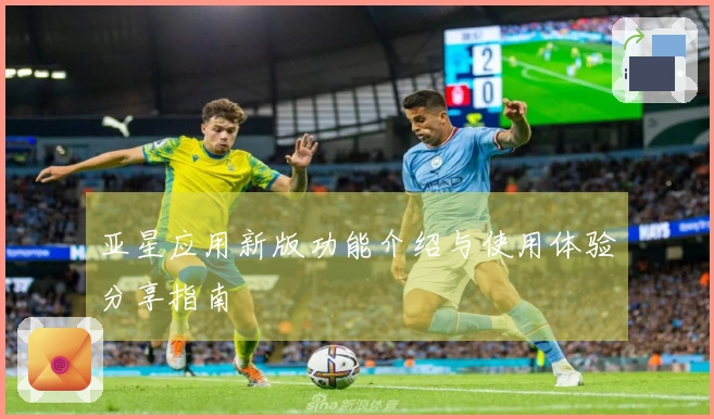 亚星应用新版功能介绍与使用体验分享指南