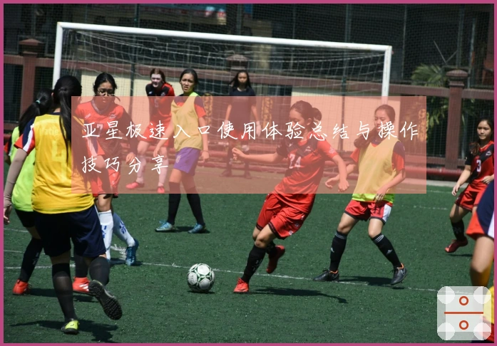 亚星极速入口使用体验总结与操作技巧分享
