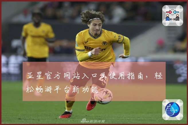 亚星官方网站入口及使用指南，轻松畅游平台新功能