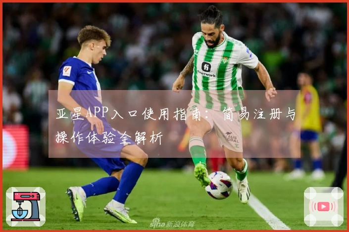 亚星APP入口使用指南：简易注册与操作体验全解析