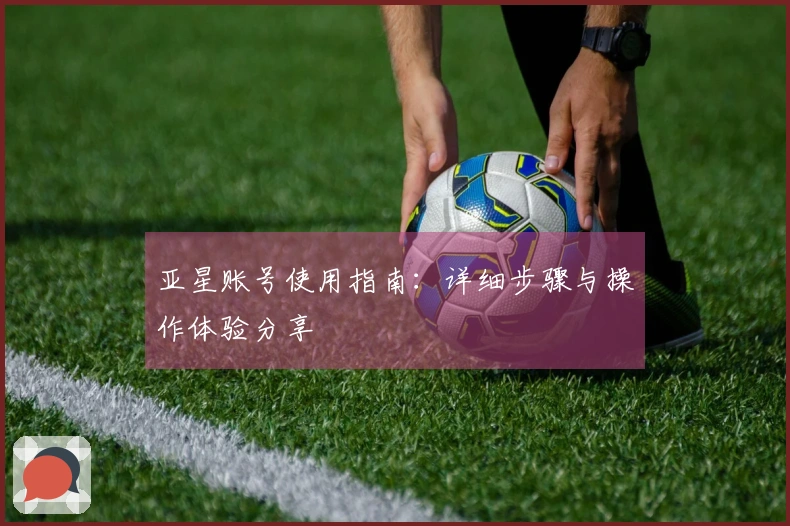 亚星账号使用指南：详细步骤与操作体验分享