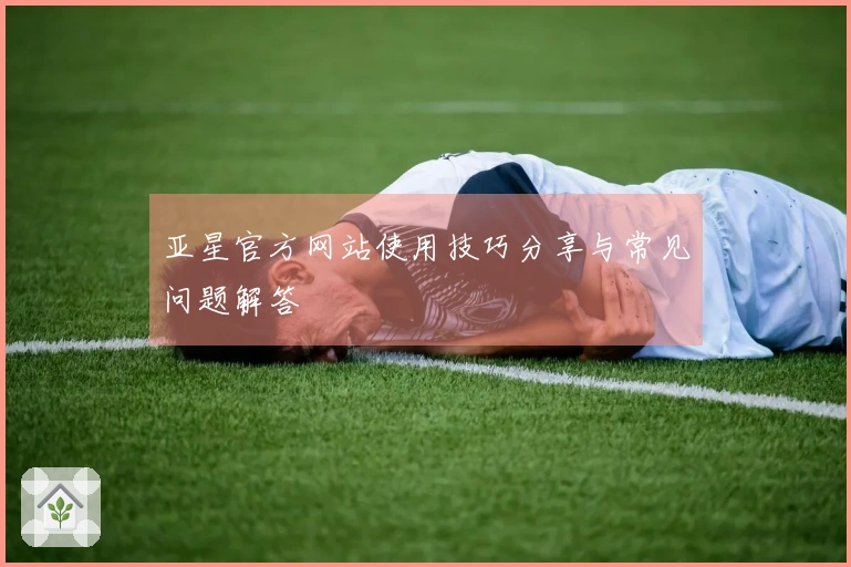 亚星官方网站使用技巧分享与常见问题解答