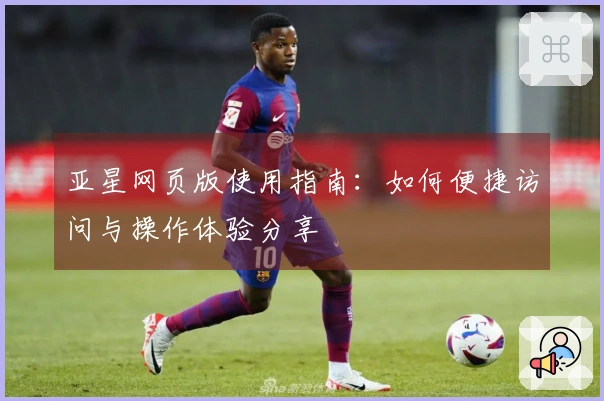 亚星网页版使用指南：如何便捷访问与操作体验分享