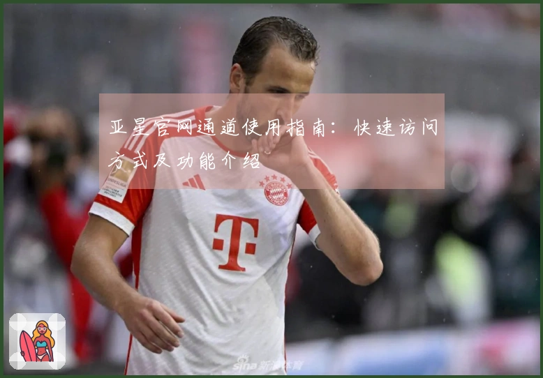 亚星官网通道使用指南：快速访问方式及功能介绍