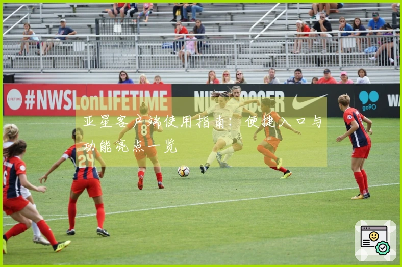 亚星客户端使用指南：便捷入口与功能亮点一览