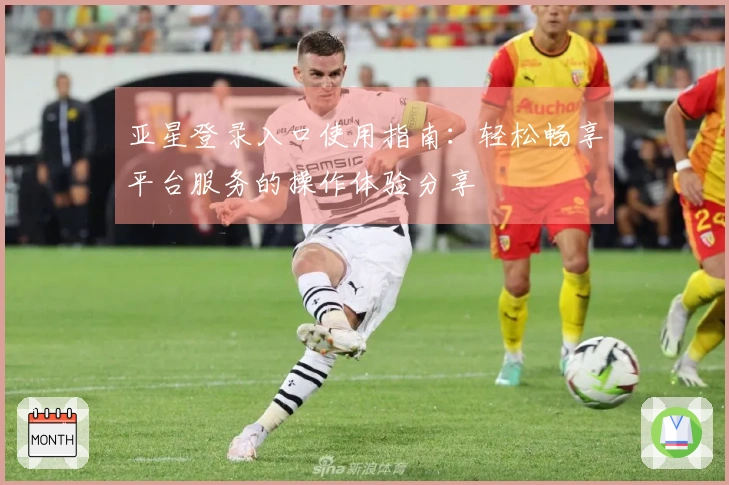 亚星登录入口使用指南：轻松畅享平台服务的操作体验分享