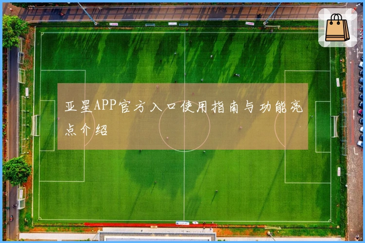 亚星APP官方入口使用指南与功能亮点介绍