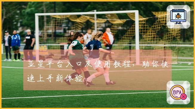 亚星平台入口及使用教程，助你快速上手新体验