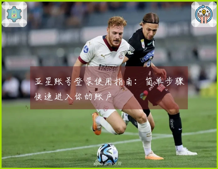 亚星账号登录使用指南：简单步骤快速进入你的账户