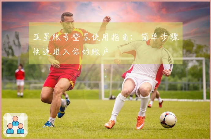 亚星账号登录使用指南：简单步骤快速进入你的账户