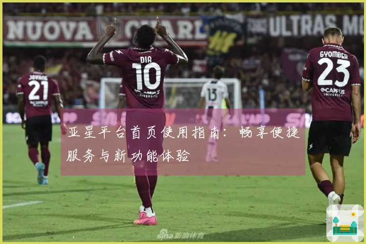 亚星平台首页使用指南：畅享便捷服务与新功能体验
