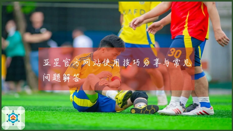 亚星官方网站使用技巧分享与常见问题解答
