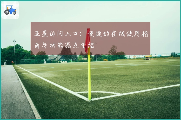 亚星访问入口：便捷的在线使用指南与功能亮点介绍