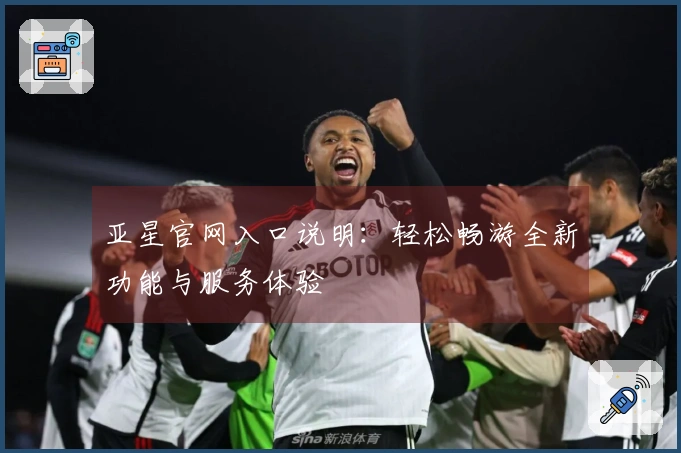 亚星官网入口说明：轻松畅游全新功能与服务体验