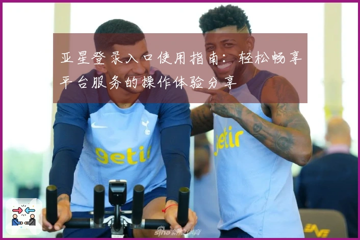 亚星登录入口使用指南：轻松畅享平台服务的操作体验分享