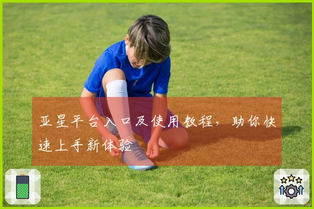 亚星平台入口及使用教程，助你快速上手新体验