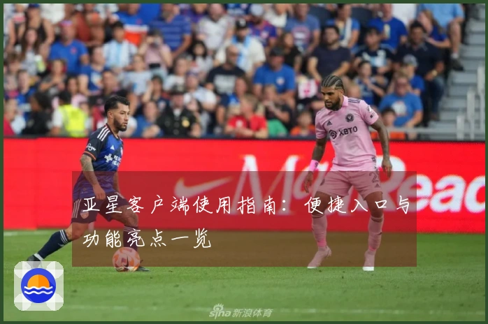 亚星客户端使用指南：便捷入口与功能亮点一览