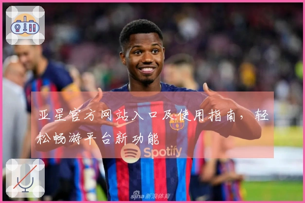 亚星官方网站入口及使用指南，轻松畅游平台新功能