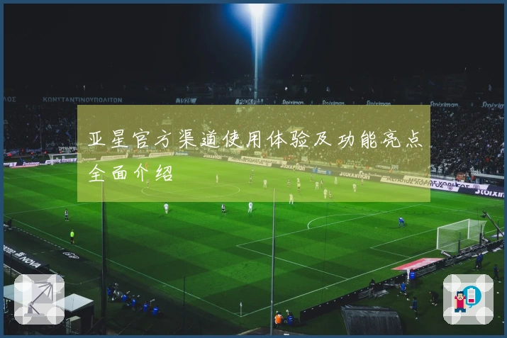 亚星官方渠道使用体验及功能亮点全面介绍