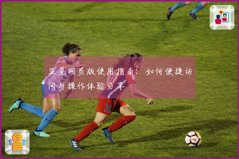 亚星网页版使用指南：如何便捷访问与操作体验分享